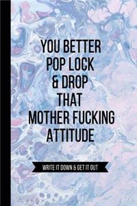 You Better Pop Lock & Drop that Mother Fucking Attitude Write it Down & Get Out