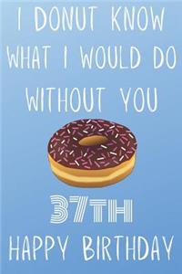 I Donut Know What I Would Do Without You Happy 37th Happy Birthday