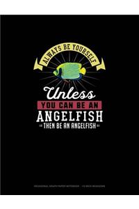 Always Be Yourself Unless You Can Be An Angelfish Then Be An Angelfish