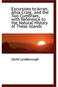 Excursions to Arran, Ailsa Craig, and the Two Cumbraes, with Reference to the Natural History of the