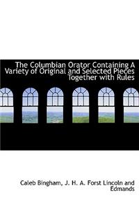 The Columbian Orator Containing a Variety of Original and Selected Pieces Together with Rules