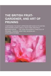 The British Fruit-Gardener, and Art of Pruning; Comprising the Most Approved Methods of Planting and Raising Every Useful Fruit-Tree and Fruit-Bearing