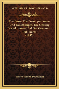 Die Borse, Die Borseoprationen Und Tauschungen, Die Stellung Der Aktionare Und Des Gesammt-Publikums (1857)