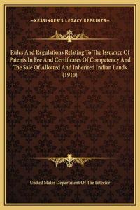 Rules And Regulations Relating To The Issuance Of Patents In Fee And Certificates Of Competency And The Sale Of Allotted And Inherited Indian Lands (1910)