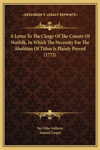 A Letter To The Clergy Of The County Of Norfolk, In Which The Necessity For The Abolition Of Tithes Is Plainly Proved (1773)