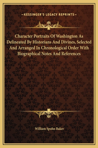 Character Portraits Of Washington As Delineated By Historians And Divines, Selected And Arranged In Chronological Order With Biographical Notes And References