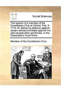 The Speech of a Member of the Constitution-Club at Oxford, Feb. 9. 1715-16. Being His Defence Against Certain Articles Exhibited Against Him and Several Other Gentlemen, in the Chancellor's Court There.