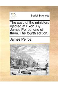 The Case of the Ministers Ejected at Exon. by James Peirce, One of Them. the Fourth Edition.