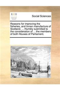 Reasons for Improving the Fisheries, and Linnen Manufacture of Scotland. ... Humbly Submitted to the Consideration of ... the Members of Both Houses of Parliament.