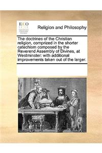 The Doctrines of the Christian Religion, Comprized in the Shorter Catechism Composed by the Reverend Assembly of Divines, at Westminster