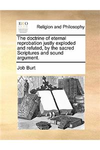 The doctrine of eternal reprobation justly exploded and refuted, by the sacred Scriptures and sound argument.