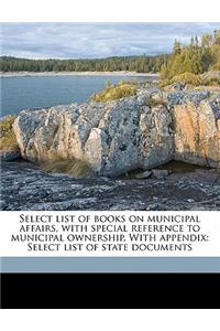Select List of Books on Municipal Affairs, with Special Reference to Municipal Ownership. with Appendix