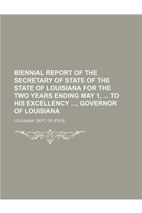 Biennial Report of the Secretary of State of the State of Louisiana for the Two Years Ending May 1, to His Excellency, Governor of Louisiana