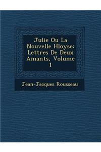 Julie Ou La Nouvelle H Loyse: Lettres de Deux Amants, Volume 1