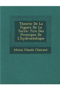 Theorie de La Figure de La Terre: Tir E Des Principes de L'Hydrostatique