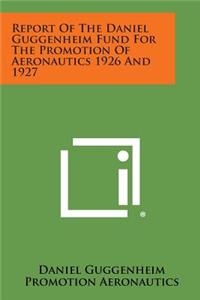 Report of the Daniel Guggenheim Fund for the Promotion of Aeronautics 1926 and 1927