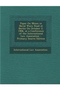 Paper on Mines in Naval Wars: Read at Berlin on October 2, 1906, at a Conference of the International Law Association