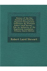 History of the One Hundred and Fortieth Regiment Pennsylvania Volunteers: By Professor Robert Laird Stewart ... Pub. by Authority of the Regimental Association