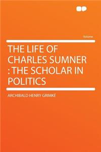 The Life of Charles Sumner: The Scholar in Politics