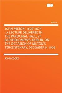 John Milton, 1608-1674: A Lecture Delivered in the Parochial Hall, St. Bartholomew's, Dublin, on the Occasion of Milton's Tercentenary, December 9, 1908