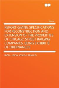 Report Giving Specifications for Reconstruction and Extension of the Properties of Chicago Street Railway Companies, Being Exhibit B of Ordinances