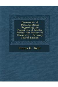 Discoveries of Misconceptions Regarding the Properties of Matter Within the Science of Chemistry - Primary Source Edition
