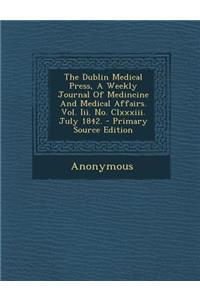 The Dublin Medical Press, a Weekly Journal of Medincine and Medical Affairs. Vol. III. No. CLXXXIII. July 1842.
