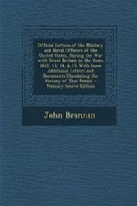 Official Letters of the Military and Naval Officers of the United States, During the War with Great Britain in the Years 1812, 13, 14, & 15