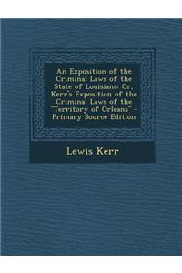 An Exposition of the Criminal Laws of the State of Louisiana: Or, Kerr's Exposition of the Criminal Laws of the Territory of Orleans - Primary Source