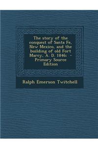 The Story of the Conquest of Santa Fe, New Mexico, and the Building of Old Fort Marcy, A. D. 1846;