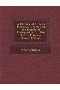 A History of Greece: Mediaeval Greece and the Empire of Trebizond, A.D. 1204-1461 - Primary Source Edition