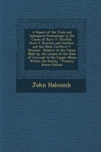 A Report of the Trials and Subsequent Proceedings: In the Causes of Rowe V. Grenfell, Rowe V. Brenton and Another, and Doe (Dem. Carthew) V. Brenton: Relative to the Claims Made by the Lessees of the Duke of Cornwall to the Copper Mines Within the