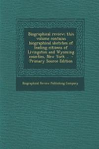 Biographical Review; This Volume Contains Biographical Sketches of Leading Citizens of Livingston and Wyoming Counties, New York ..