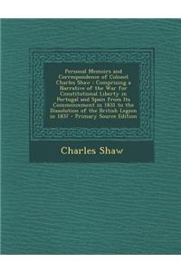 Personal Memoirs and Correspondence of Colonel Charles Shaw: Comprising a Narrative of the War for Constitutional Liberty in Portugal and Spain from I