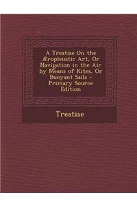 A Treatise on the Aeropleustic Art, or Navigation in the Air by Means of Kites, or Buoyant Sails - Primary Source Edition