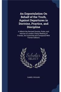 Expostulation On Behalf of the Truth, Against Departures in Doctrine, Practice, and Discipline: In Which the Revised Queries, Rules, and Advices of London Yearly Meeting of Friends, Are Examined and Compared With Former Editions