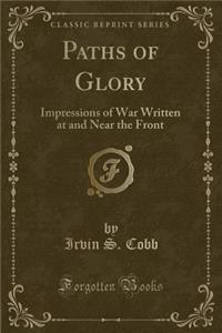 Paths of Glory: Impressions of War Written at and Near the Front (Classic Reprint)