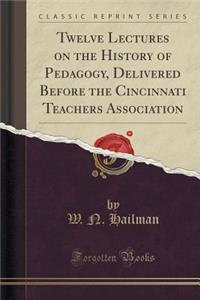 Twelve Lectures on the History of Pedagogy, Delivered Before the Cincinnati Teachers Association (Classic Reprint)