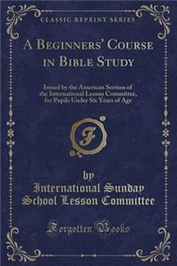 A Beginners' Course in Bible Study: Issued by the American Section of the International Lesson Committee, for Pupils Under Six Years of Age (Classic Reprint)