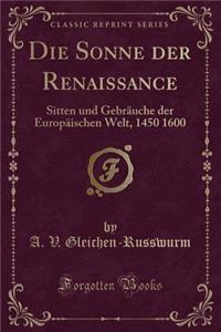 Die Sonne Der Renaissance: Sitten Und Gebrauche Der Europaischen Welt, 1450 1600 (Classic Reprint)