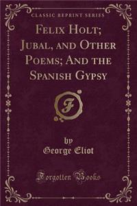 Felix Holt; Jubal, and Other Poems; And the Spanish Gypsy (Classic Reprint)
