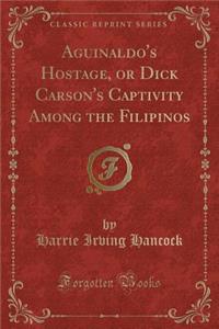Aguinaldo's Hostage, or Dick Carson's Captivity Among the Filipinos (Classic Reprint)