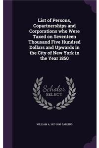 List of Persons, Copartnerships and Corporations who Were Taxed on Seventeen Thousand Five Hundred Dollars and Upwards in the City of New York in the Year 1850