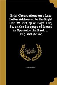 Brief Observations on a Late Letter Addressed to the Right Hon. W. Pitt, by W. Boyd, Esq. &c. on the Stoppage of Issues in Specie by the Bank of England, &c. &c