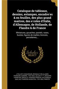 Catalogue de Tableaux, Dessins, Estampes, Encadre Es & En Feuilles, Des Plus Grand Mai Tres, Des E Coles D'Italie, D'Allemagne, de Hollande, de Flandre & de France