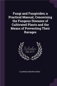 Fungi and Fungicides; A Practical Manual, Concerning the Fungous Diseases of Cultivated Plants and the Means of Preventing Their Ravages