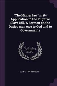 The Higher Law in Its Application to the Fugitive Slave Bill. a Sermon on the Duties Men Owe to God and to Governments