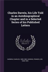 Charles Darwin, His Life Told in an Autobiographical Chapter and in a Selected Series of His Published Letters