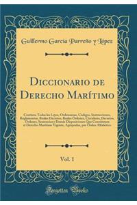 Diccionario de Derecho MarÃ­timo, Vol. 1: Contiene Todas Las Leyes, Ordenanzas, CÃ³digos, Instrucciones, Reglamentos, Reales Decretos, Reales Ã?rdenes, Circulares, Decretos, Ã?rdenes, Sentencias Y DemÃ¡s Disposiciones Que Constituyen El Derecho Mar