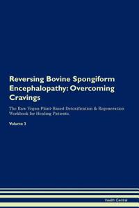 Reversing Bovine Spongiform Encephalopathy: Overcoming Cravings the Raw Vegan Plant-Based Detoxification & Regeneration Workbook for Healing Patients. Volume 3